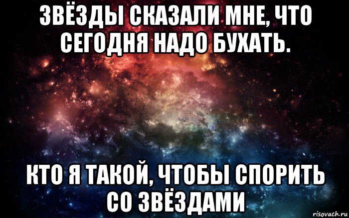 звёзды сказали мне, что сегодня надо бухать. кто я такой, чтобы спорить со звёздами, Мем Просто космос