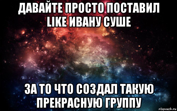 давайте просто поставил like ивану cуше за то что создал такую прекрасную группу, Мем Просто космос