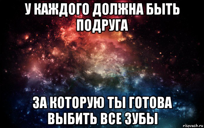 у каждого должна быть подруга за которую ты готова выбить все зубы, Мем Просто космос