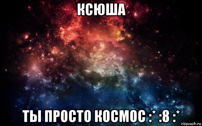 ксюша ты просто космос :* :8 :*, Мем Просто космос