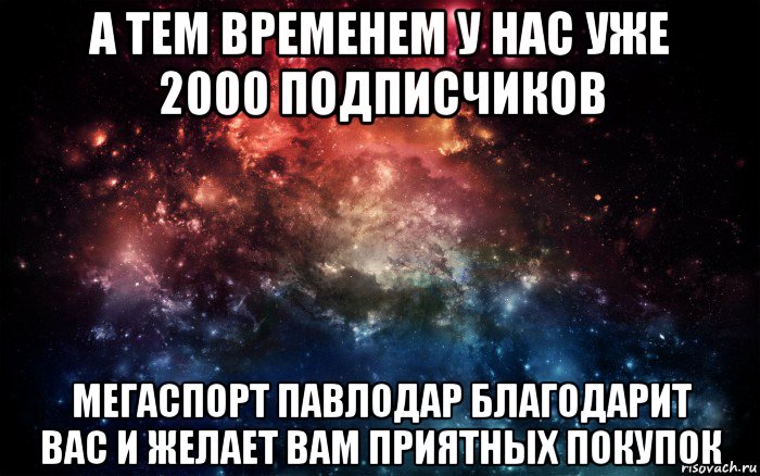 а тем временем у нас уже 2000 подписчиков мегаспорт павлодар благодарит вас и желает вам приятных покупок, Мем Просто космос