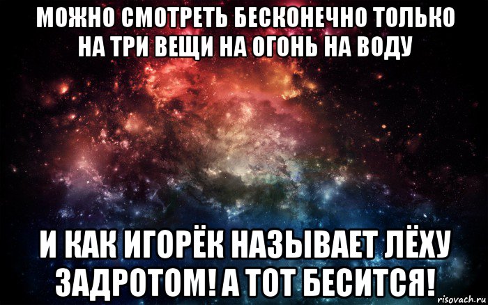 можно смотреть бесконечно только на три вещи на огонь на воду и как игорёк называет лёху задротом! а тот бесится!, Мем Просто космос