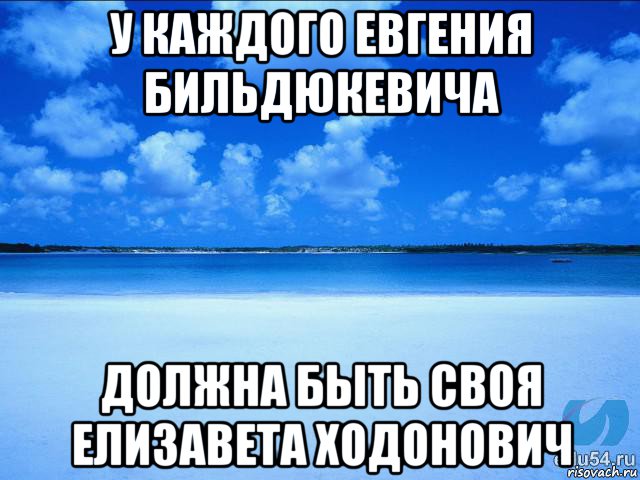 у каждого евгения бильдюкевича должна быть своя елизавета ходонович, Мем у каждой Ксюши должен быть свой 