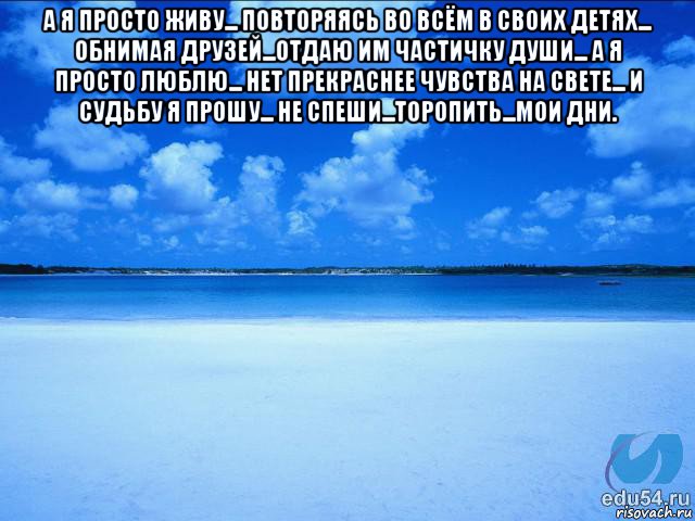 а я просто живу... повторяясь во всём в своих детях... обнимая друзей...отдаю им частичку души... а я просто люблю... нет прекраснее чувства на свете... и судьбу я прошу... не спеши...торопить...мои дни. , Мем у каждой Ксюши должен быть свой 