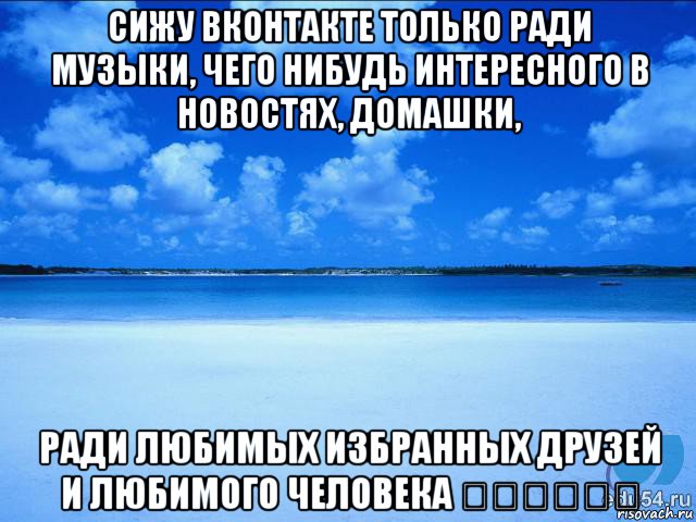 сижу вконтакте только ради музыки, чего нибудь интересного в новостях, домашки, ради любимых избранных друзей и любимого человека ❤️❤️❤️