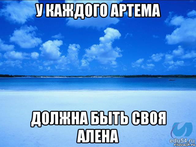 у каждого артема должна быть своя алена, Мем у каждой Ксюши должен быть свой 