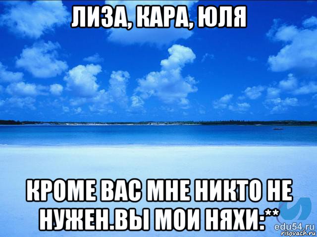 лиза, кара, юля кроме вас мне никто не нужен.вы мои няхи:**, Мем у каждой Ксюши должен быть свой 