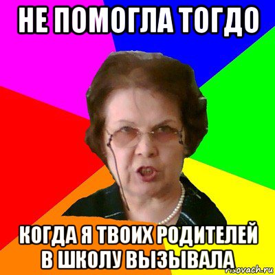 не помогла тогдо когда я твоих родителей в школу вызывала, Мем Типичная училка