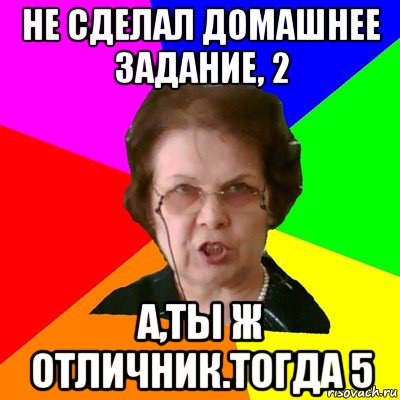 не сделал домашнее задание, 2 а,ты ж отличник.тогда 5, Мем Типичная училка