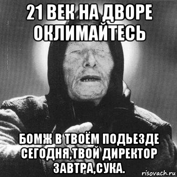 21 век на дворе оклимайтесь бомж в твоём подьезде сегодня,твой директор завтра,сука., Мем Ванга