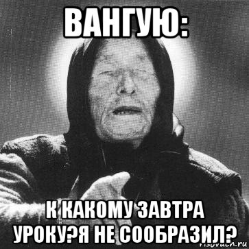 вангую: к какому завтра уроку?я не сообразил?, Мем Ванга