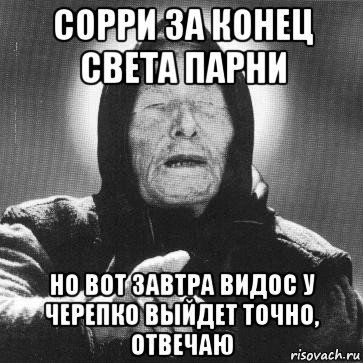 сорри за конец света парни но вот завтра видос у черепко выйдет точно, отвечаю, Мем Ванга