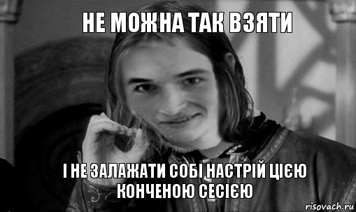 не можна так взяти і не залажати собі настрій цією конченою сесією