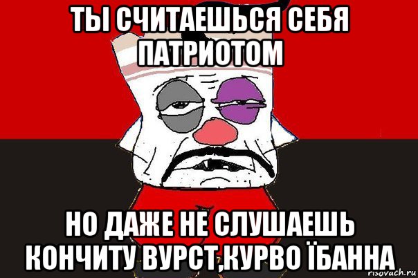 ты считаешься себя патриотом но даже не слушаешь кончиту вурст,курво їбанна