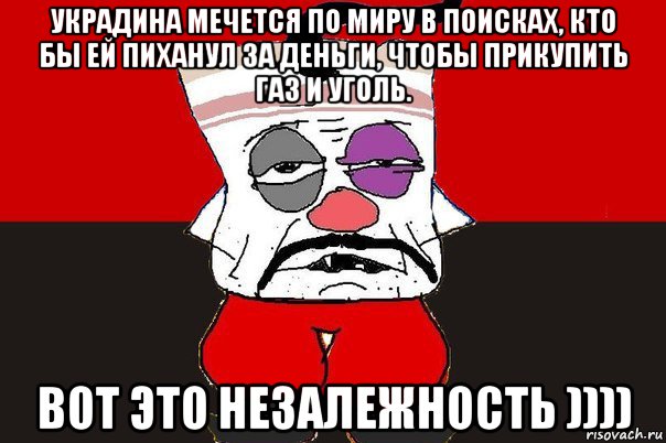 украдина мечется по миру в поисках, кто бы ей пиханул за деньги, чтобы прикупить газ и уголь. вот это незалежность )))), Мем ватник