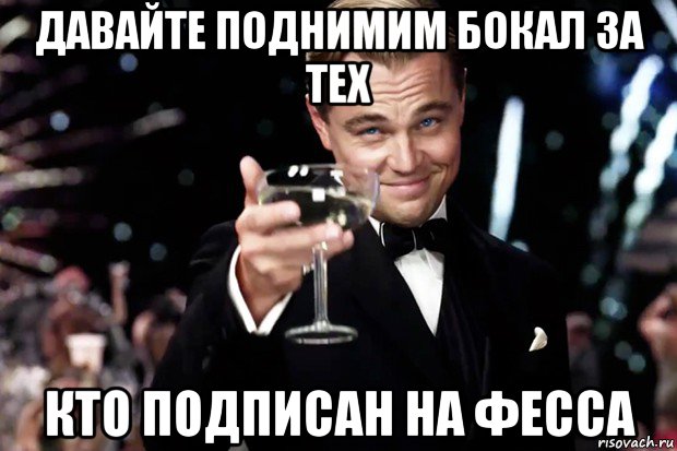 давайте поднимим бокал за тех кто подписан на фесса, Мем Великий Гэтсби (бокал за тех)