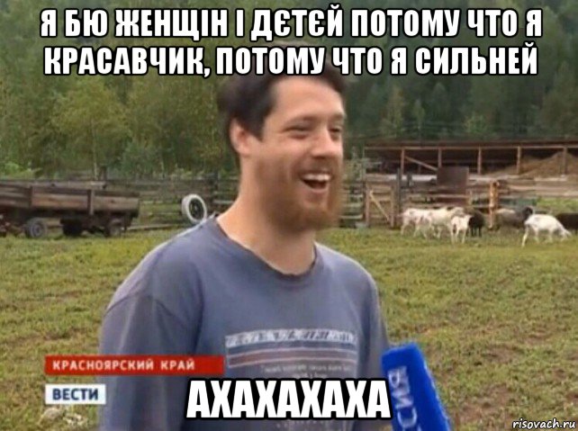 я бю женщін і дєтєй потому что я красавчик, потому что я сильней ахахахаха