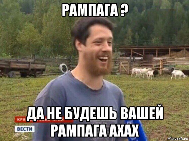 рампага ? да не будешь вашей рампага ахах