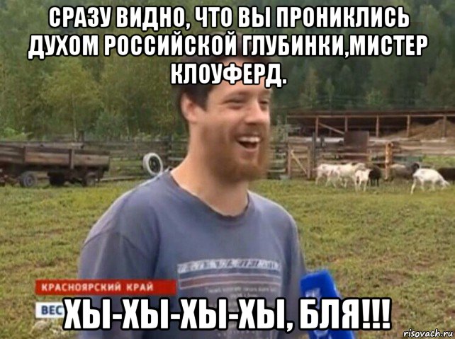 сразу видно, что вы прониклись духом российской глубинки,мистер клоуферд. хы-хы-хы-хы, бля!!!