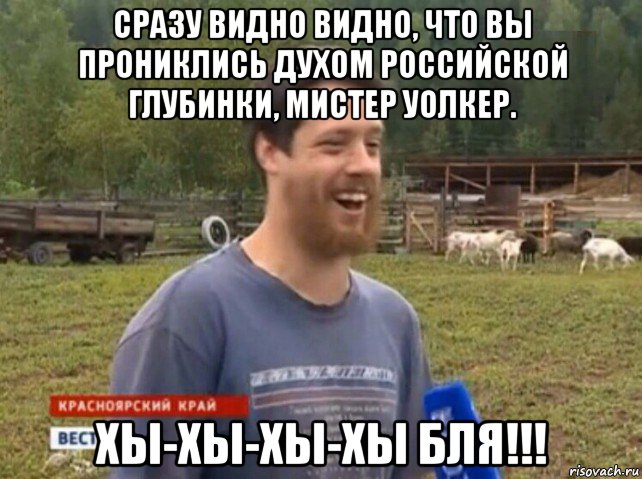 сразу видно видно, что вы прониклись духом российской глубинки, мистер уолкер. хы-хы-хы-хы бля!!!