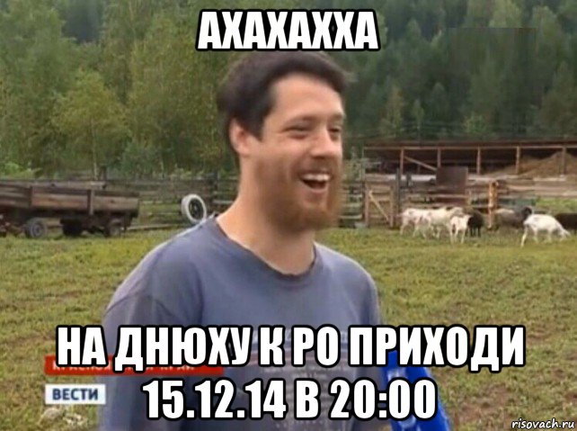 ахахахха на днюху к ро приходи 15.12.14 в 20:00