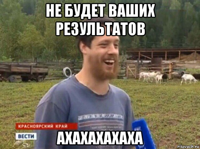 не будет ваших результатов ахахахахаха