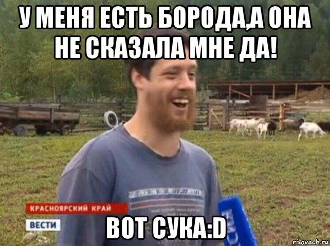 у меня есть борода,а она не сказала мне да! вот сука:d