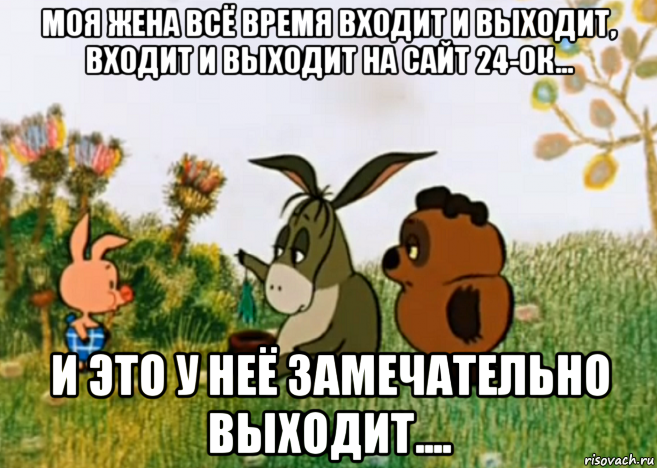 моя жена всё время входит и выходит, входит и выходит на сайт 24-ок... и это у неё замечательно выходит...., Мем Винни Пух Пятачок и Иа