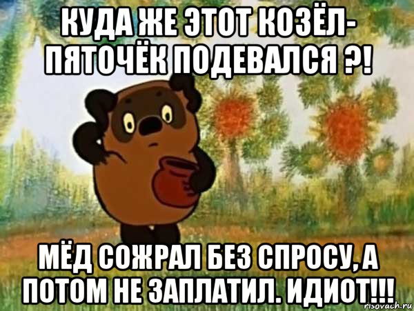 куда же этот козёл- пяточёк подевался ?! мёд сожрал без спросу, а потом не заплатил. идиот!!!, Мем Винни пух чешет затылок