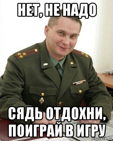 нет, не надо сядь отдохни, поиграй в игру, Мем Военком (полковник)