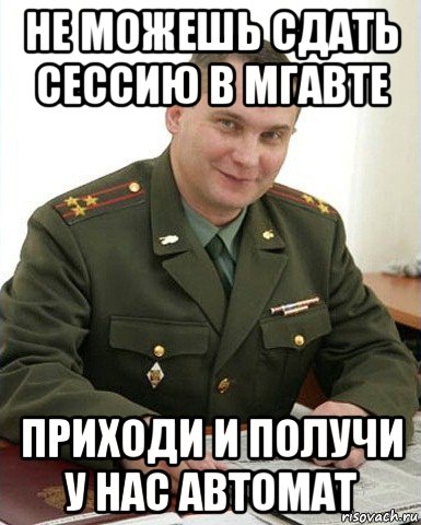 не можешь сдать сессию в мгавте приходи и получи у нас автомат, Мем Военком (полковник)