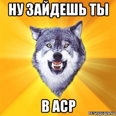 ну зайдешь ты в аср