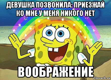 девушка позвонила: приезжай ко мне у меня никого нет воображение, Мем Воображение (Спанч Боб)