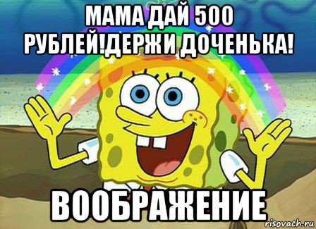 мама дай 500 рублей!держи доченька! воображение, Мем Воображение (Спанч Боб)