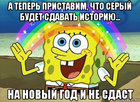 а теперь приставим, что серый будет сдавать историю... на новый год и не сдаст, Мем Воображение (Спанч Боб)