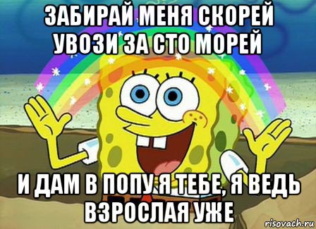 забирай меня скорей увози за сто морей и дам в попу я тебе, я ведь взрослая уже, Мем Воображение (Спанч Боб)