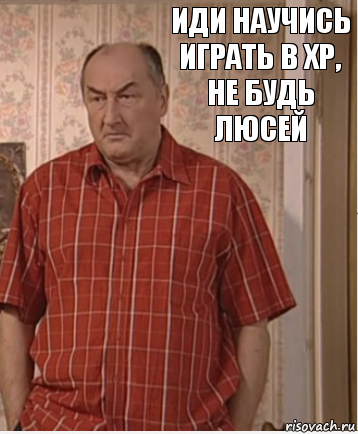 иди научись играть в ХР, не будь Люсей