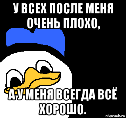 у всех после меня очень плохо, а у меня всегда всё хорошо., Мем ВСЕ ОЧЕНЬ ПЛОХО