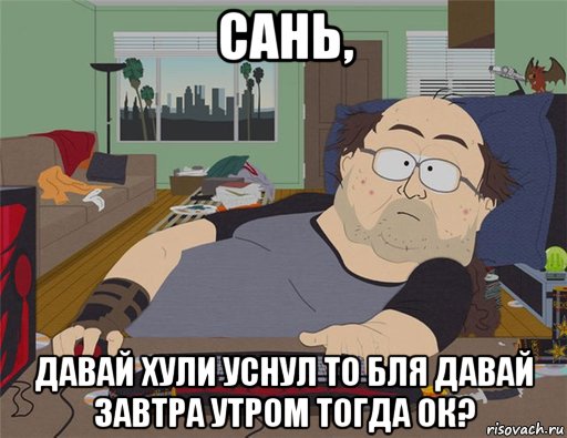 сань, давай хули уснул то бля давай завтра утром тогда ок?, Мем   Задрот south park