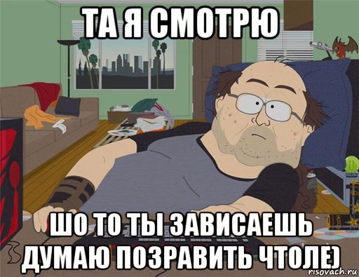 та я смотрю шо то ты зависаешь думаю позравить чтоле), Мем   Задрот south park