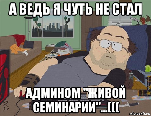 а ведь я чуть не стал админом "живой семинарии"...(((, Мем   Задрот south park