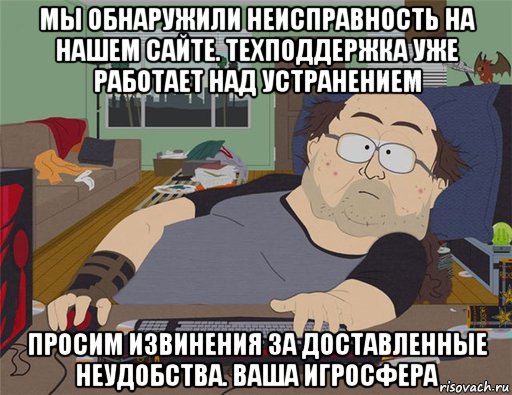 мы обнаружили неисправность на нашем сайте. техподдержка уже работает над устранением просим извинения за доставленные неудобства. ваша игросфера, Мем   Задрот south park