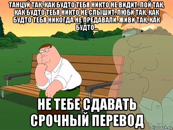 танцуй так, как будто тебя никто не видит. пой так, как будто тебя никто не слышит. люби так, как будто тебя никогда не предавали. живи так, как будто... не тебе сдавать срочный перевод, Мем Задумчивый Гриффин