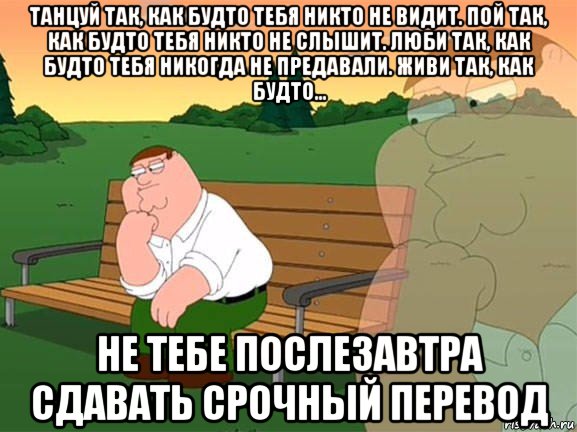 танцуй так, как будто тебя никто не видит. пой так, как будто тебя никто не слышит. люби так, как будто тебя никогда не предавали. живи так, как будто... не тебе послезавтра сдавать срочный перевод, Мем Задумчивый Гриффин