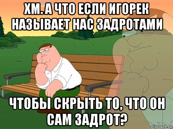 хм. а что если игорек называет нас задротами чтобы скрыть то, что он сам задрот?, Мем Задумчивый Гриффин