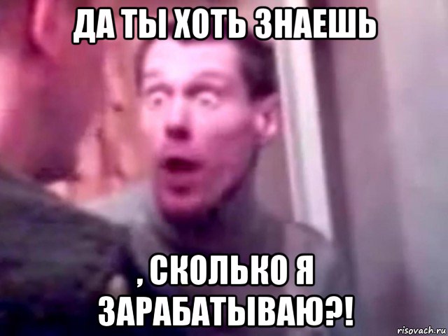 да ты хоть знаешь , сколько я зарабатываю?!, Мем Запили