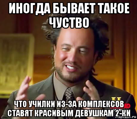 иногда бывает такое чуство что училки из-за комплексов ставят красивым девушкам 2-ки, Мем Женщины (aliens)