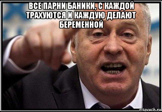 все парни баники, с каждой трахуются и каждую делают беременной , Мем жириновский ты