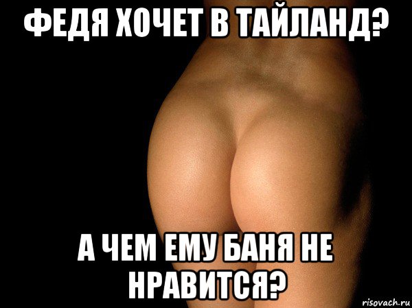 федя хочет в тайланд? а чем ему баня не нравится?, Мем жопа