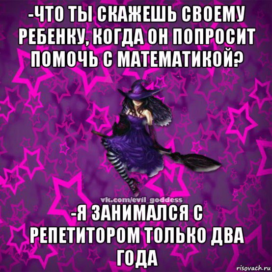 -что ты скажешь своему ребенку, когда он попросит помочь с математикой? -я занимался с репетитором только два года, Мем Зла Богиня